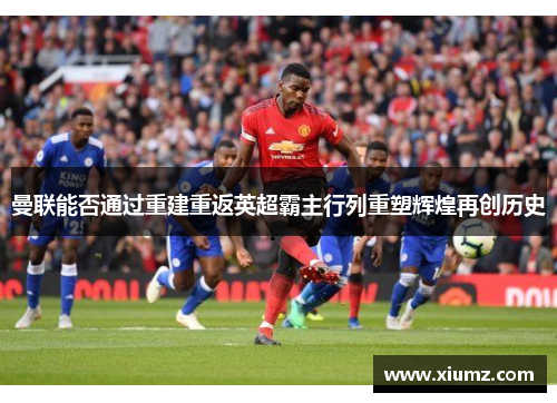 曼联能否通过重建重返英超霸主行列重塑辉煌再创历史