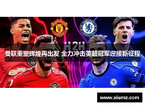 曼联重塑辉煌再出发 全力冲击英超冠军迎接新征程