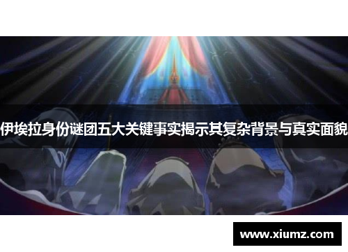 伊埃拉身份谜团五大关键事实揭示其复杂背景与真实面貌