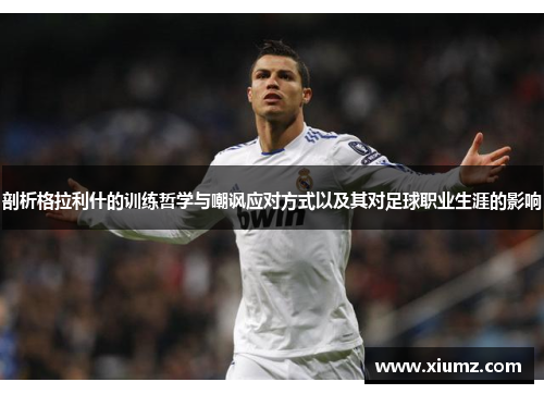 剖析格拉利什的训练哲学与嘲讽应对方式以及其对足球职业生涯的影响
