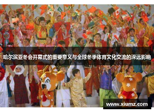 哈尔滨亚冬会开幕式的重要意义与全球冬季体育文化交流的深远影响