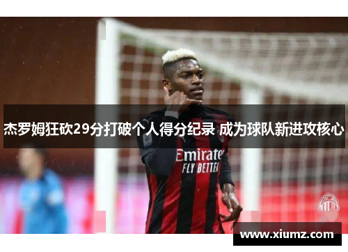 杰罗姆狂砍29分打破个人得分纪录 成为球队新进攻核心