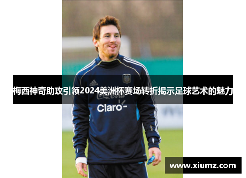 梅西神奇助攻引领2024美洲杯赛场转折揭示足球艺术的魅力