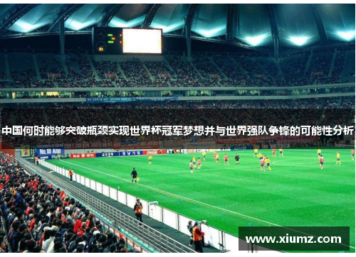 中国何时能够突破瓶颈实现世界杯冠军梦想并与世界强队争锋的可能性分析