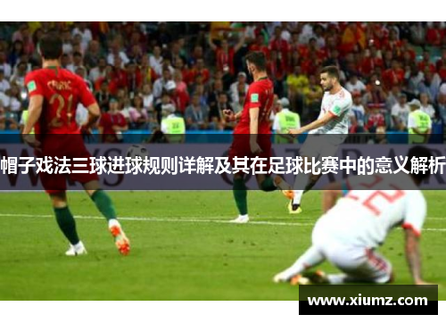 帽子戏法三球进球规则详解及其在足球比赛中的意义解析
