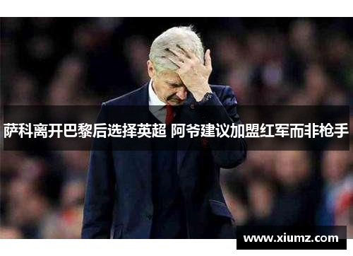 萨科离开巴黎后选择英超 阿爷建议加盟红军而非枪手