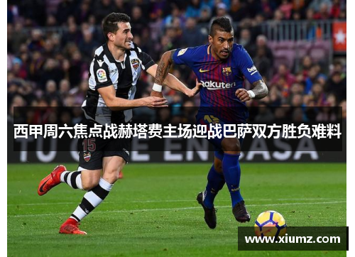 西甲周六焦点战赫塔费主场迎战巴萨双方胜负难料