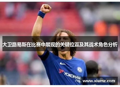 大卫路易斯在比赛中展现的关键位置及其战术角色分析
