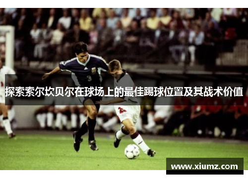 探索索尔坎贝尔在球场上的最佳踢球位置及其战术价值