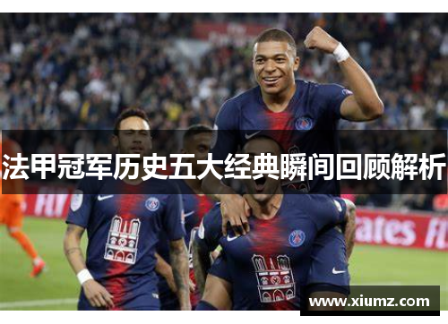 法甲冠军历史五大经典瞬间回顾解析