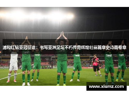 浦和红钻亚冠征途：书写亚洲足坛不朽传奇辉煌壮丽篇章史诗画卷章